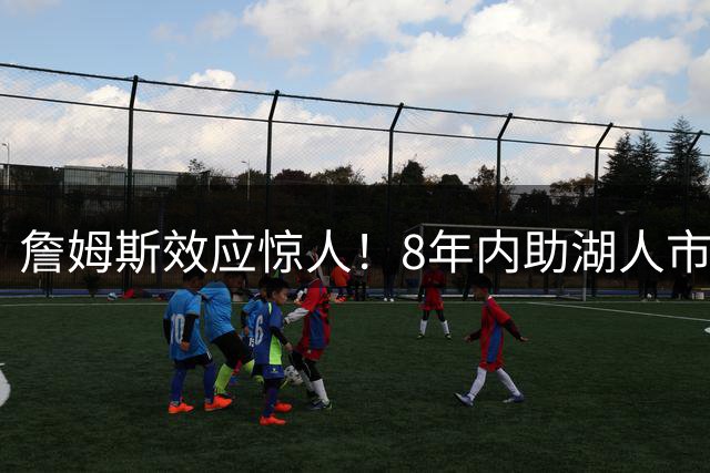 詹姆斯效应惊人！8年内助湖人市值飙涨95亿美元成就商业传奇